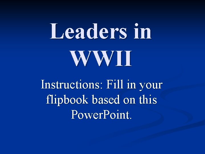 Leaders in WWII Instructions: Fill in your flipbook based on this Power. Point. 