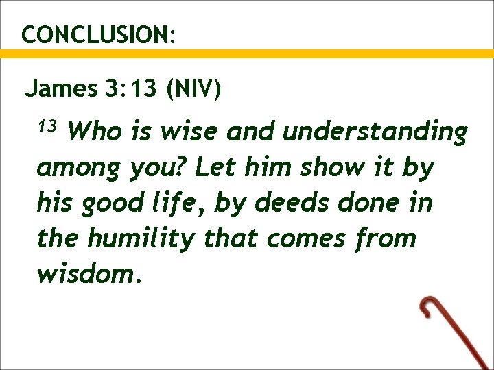 CONCLUSION: James 3: 13 (NIV) Who is wise and understanding among you? Let him