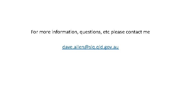 For more information, questions, etc please contact me dave. allen@slq. qld. gov. au 