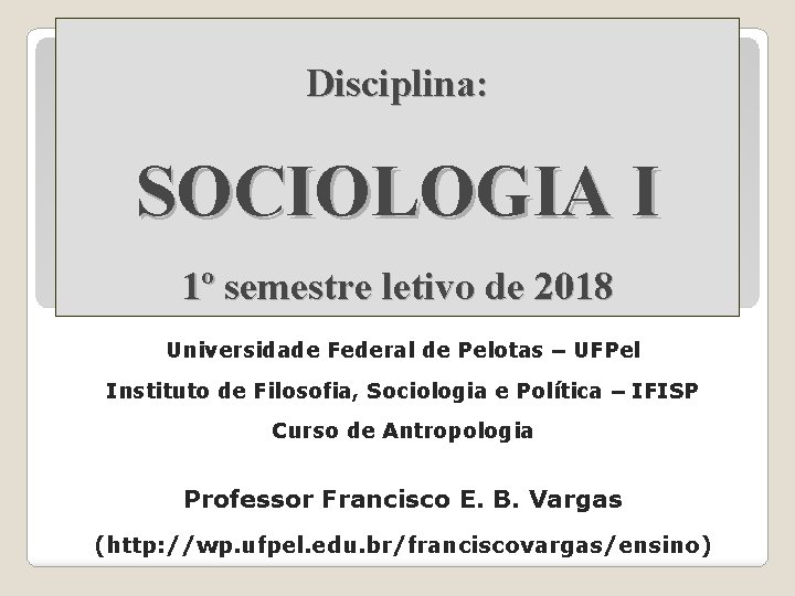 Disciplina: SOCIOLOGIA I 1º semestre letivo de 2018 Universidade Federal de Pelotas – UFPel