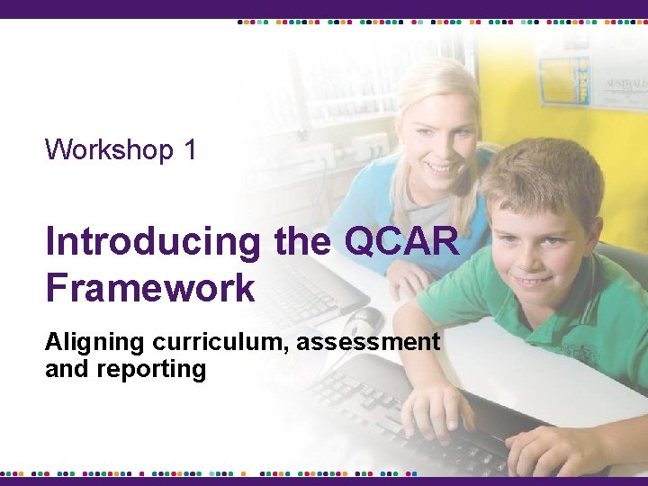 Workshop 1 Introducing the QCAR Framework Aligning curriculum, assessment and reporting 