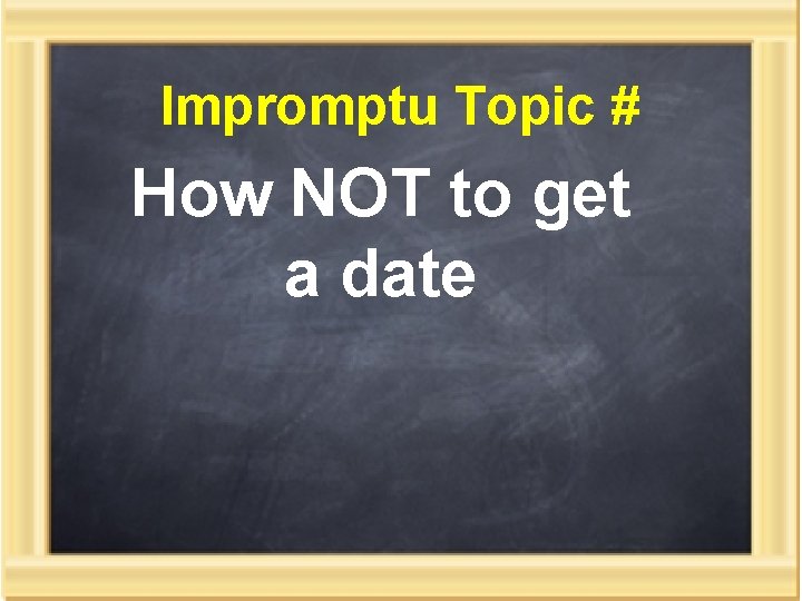 Impromptu Topic # How NOT to get a date 