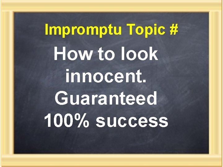 Impromptu Topic # How to look innocent. Guaranteed 100% success 