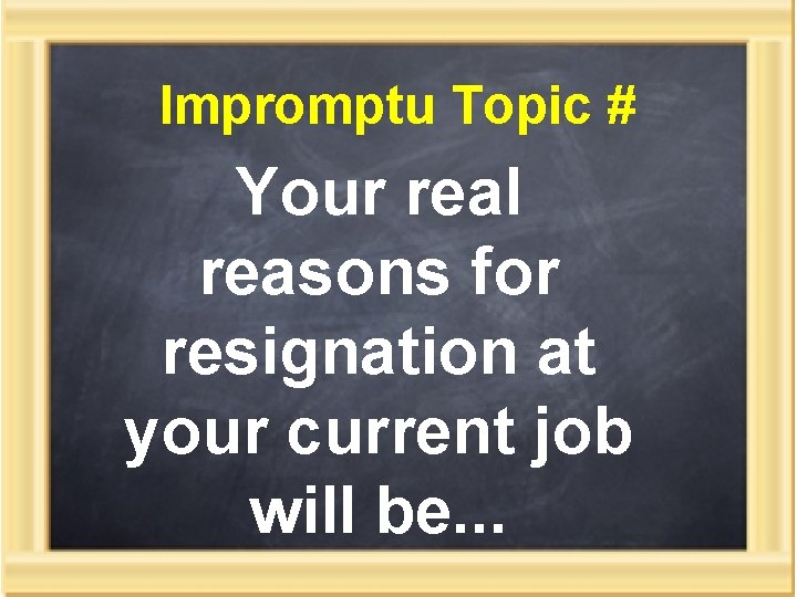 Impromptu Topic # Your real reasons for resignation at your current job will be.
