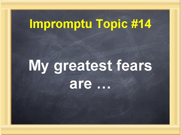Impromptu Topic #14 My greatest fears are … 