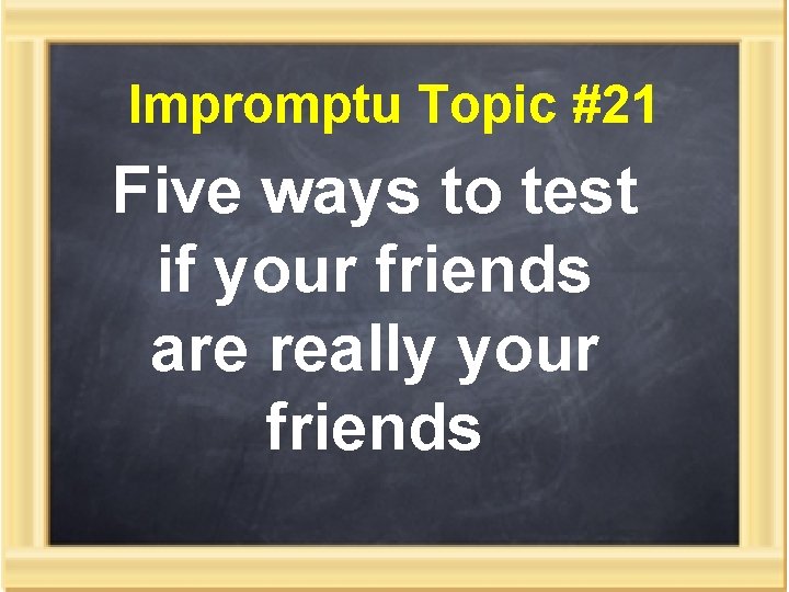 Impromptu Topic #21 Five ways to test if your friends are really your friends