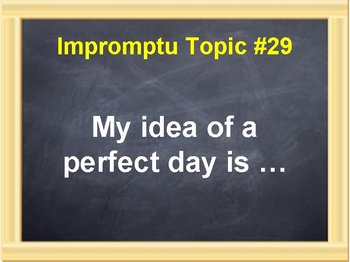Impromptu Topic #29 My idea of a perfect day is … 