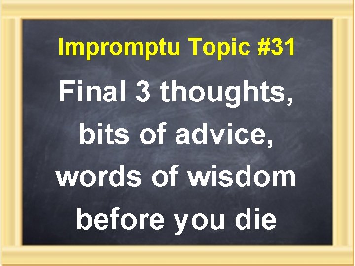 Impromptu Topic #31 Final 3 thoughts, bits of advice, words of wisdom before you