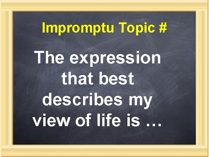 Impromptu Topic # The expression that best describes my view of life is …