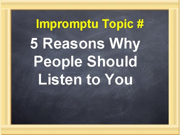 Impromptu Topic # 5 Reasons Why People Should Listen to You 