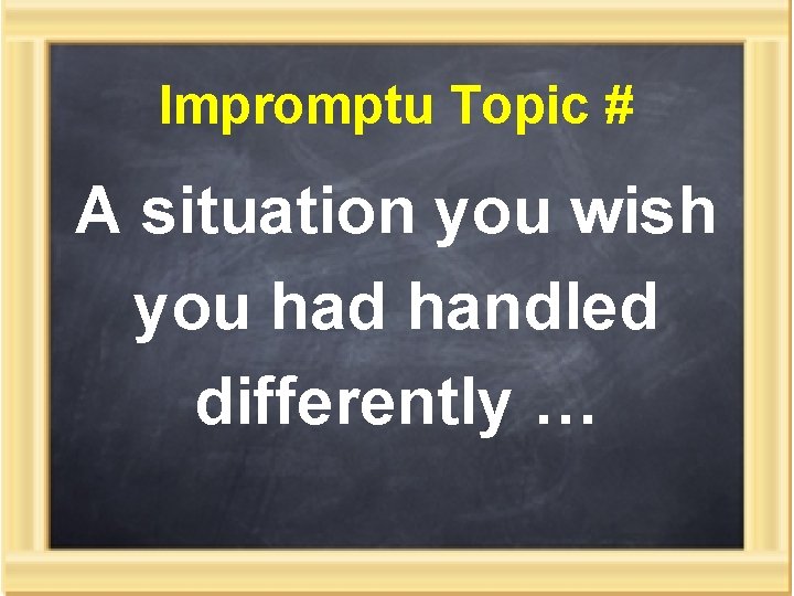 Impromptu Topic # A situation you wish you had handled differently … 