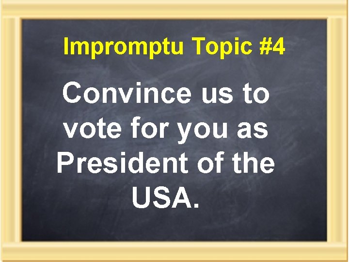 Impromptu Topic #4 Convince us to vote for you as President of the USA.