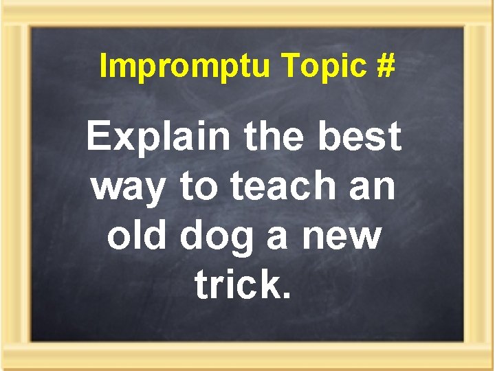 Impromptu Topic # Explain the best way to teach an old dog a new