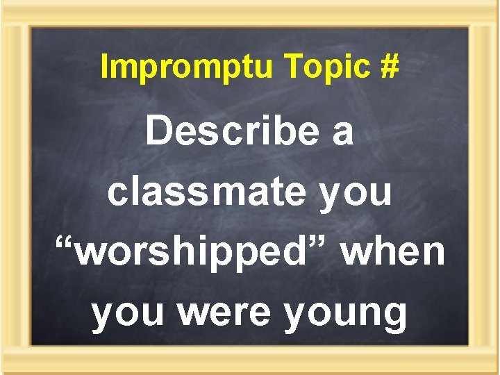 Impromptu Topic # Describe a classmate you “worshipped” when you were young 