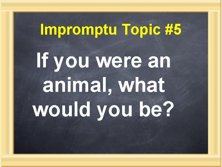 Impromptu Topic #5 If you were an animal, what would you be? 