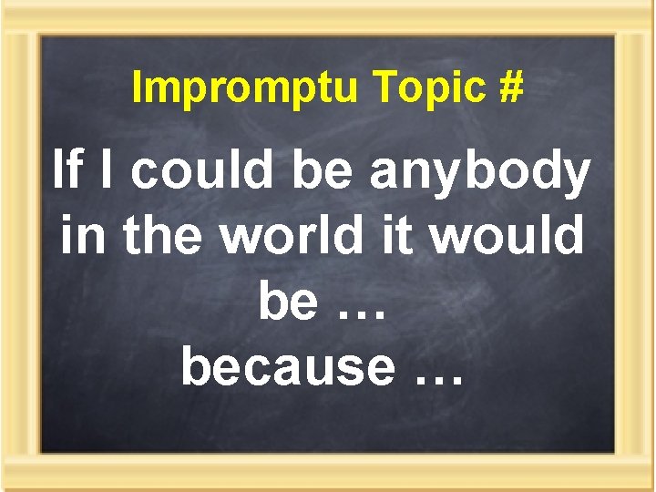 Impromptu Topic # If I could be anybody in the world it would be