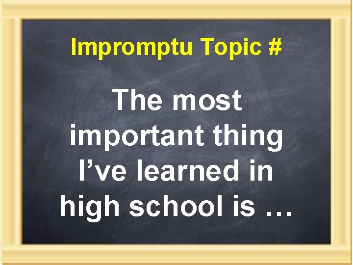 Impromptu Topic # The most important thing I’ve learned in high school is …