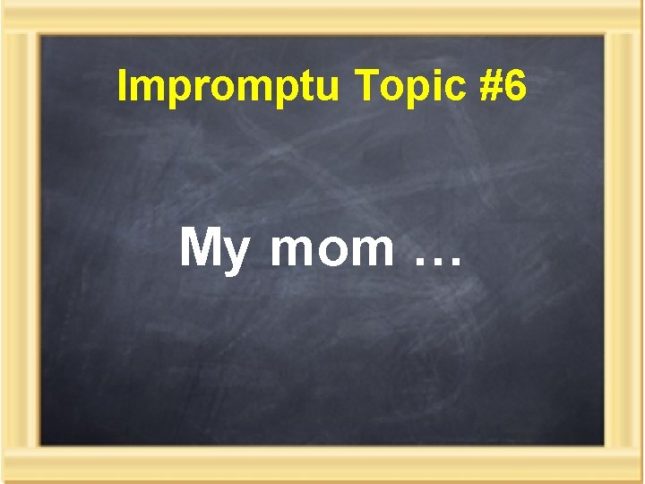 Impromptu Topic #6 My mom … 