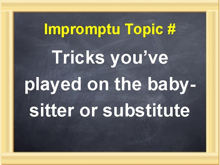 Impromptu Topic # Tricks you’ve played on the babysitter or substitute 
