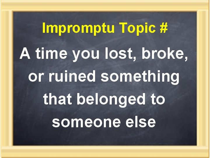 Impromptu Topic # A time you lost, broke, or ruined something that belonged to