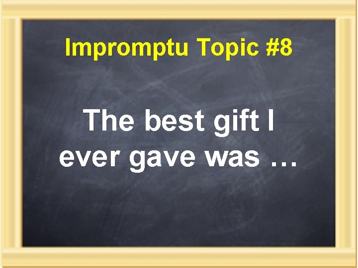 Impromptu Topic #8 The best gift I ever gave was … 