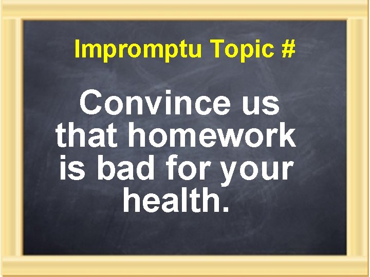 Impromptu Topic # Convince us that homework is bad for your health. 