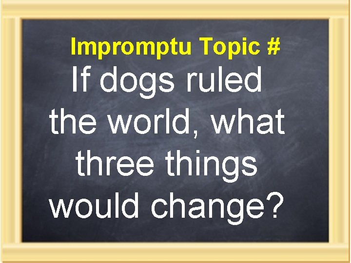 Impromptu Topic # If dogs ruled the world, what three things would change? 