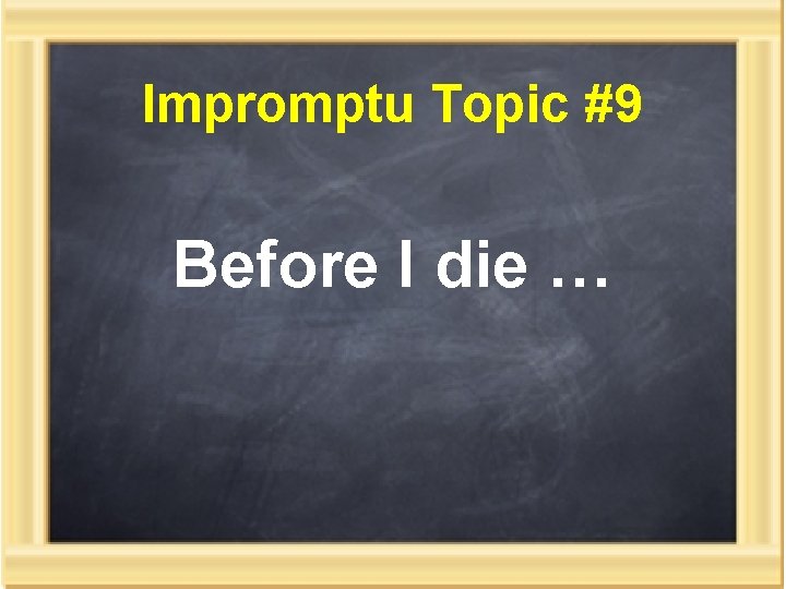 Impromptu Topic #9 Before I die … 
