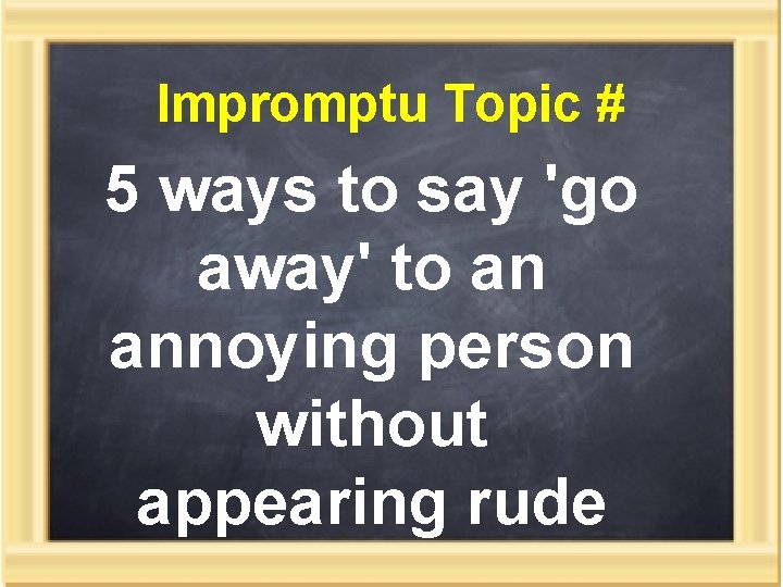 Impromptu Topic # 5 ways to say 'go away' to an annoying person without