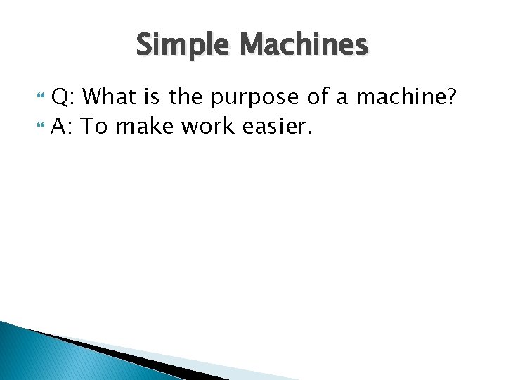 Simple Machines Q: What is the purpose of a machine? A: To make work