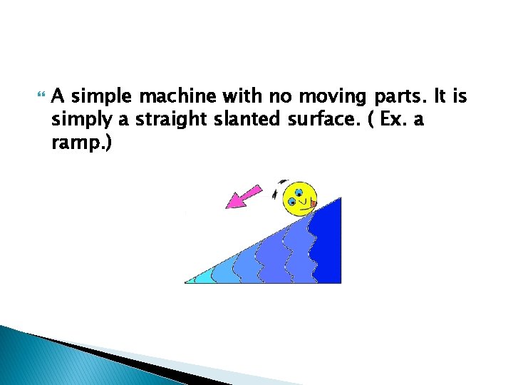  A simple machine with no moving parts. It is simply a straight slanted