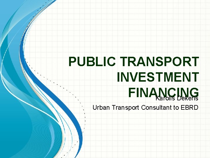 PUBLIC TRANSPORT INVESTMENT FINANCING Karolis Dekeris Urban Transport Consultant to EBRD 