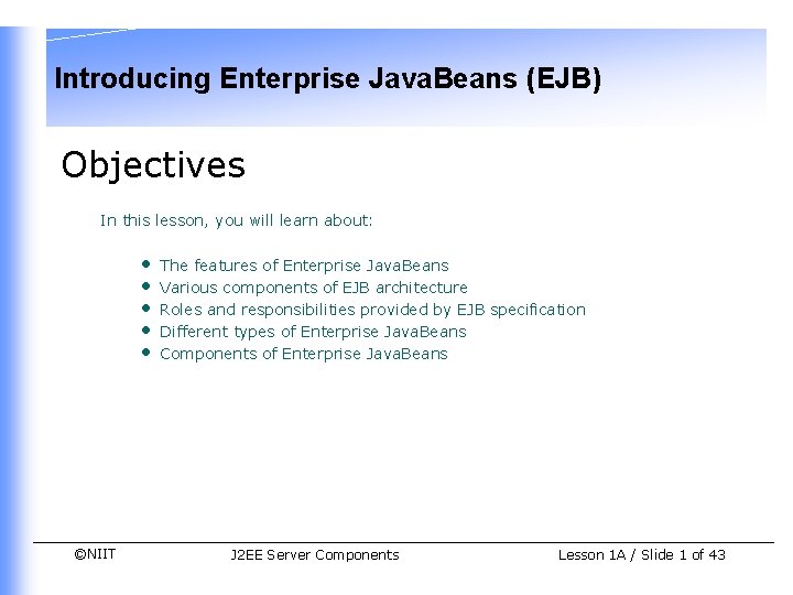 Introducing Enterprise Java. Beans (EJB) Objectives In this lesson, you will learn about: •