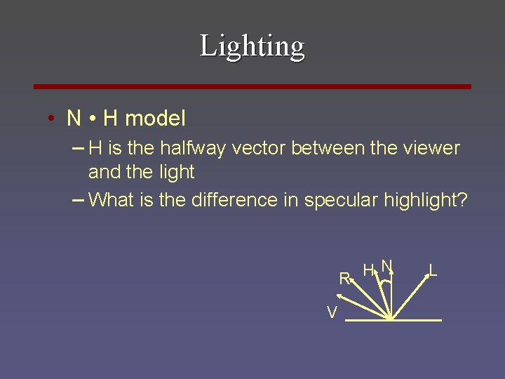 Lighting • N • H model – H is the halfway vector between the