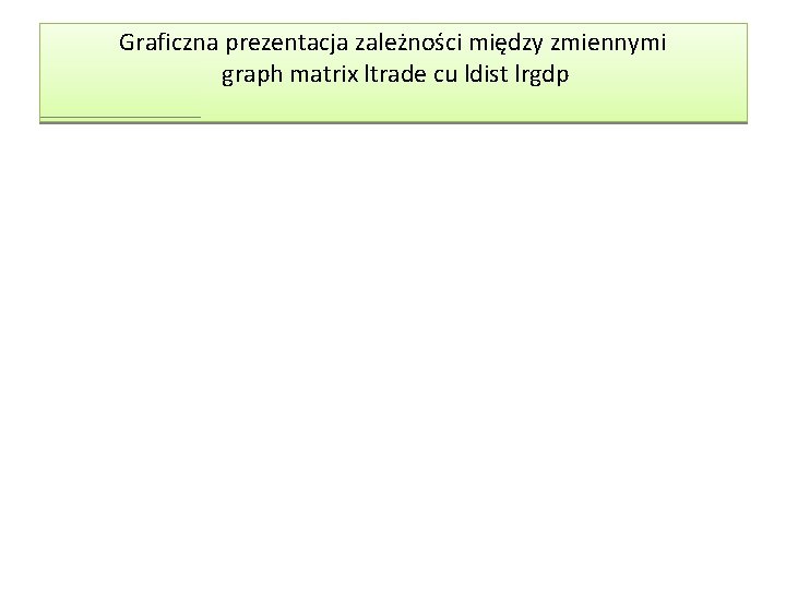 Graficzna prezentacja zależności między zmiennymi graph matrix ltrade cu ldist lrgdp Graficzna prezentacja zależności między zmiennymi graph matrix ltrade cu ldist lrgdp
