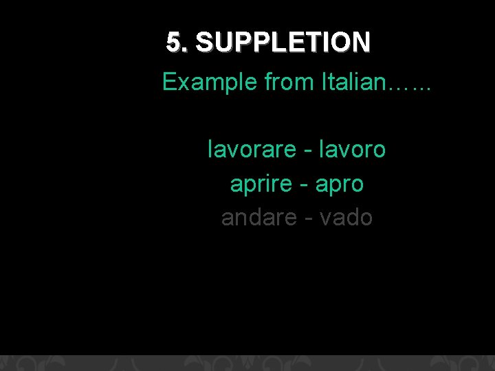 5. SUPPLETION Example from Italian…. . . lavorare - lavoro aprire - apro andare