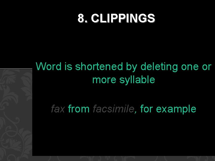 8. CLIPPINGS Word is shortened by deleting one or more syllable fax from facsimile,