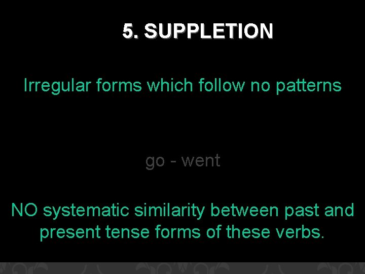 5. SUPPLETION Irregular forms which follow no patterns ask - asked call - called