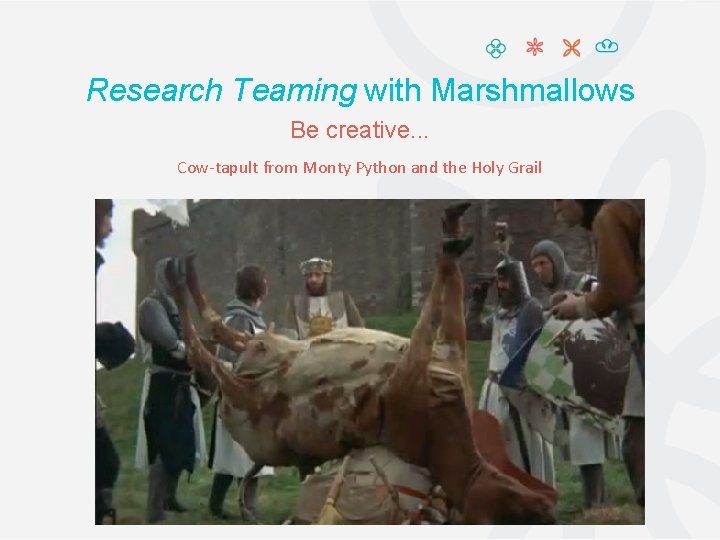 Research Teaming with Marshmallows Be creative. . . Cow-tapult from Monty Python and the