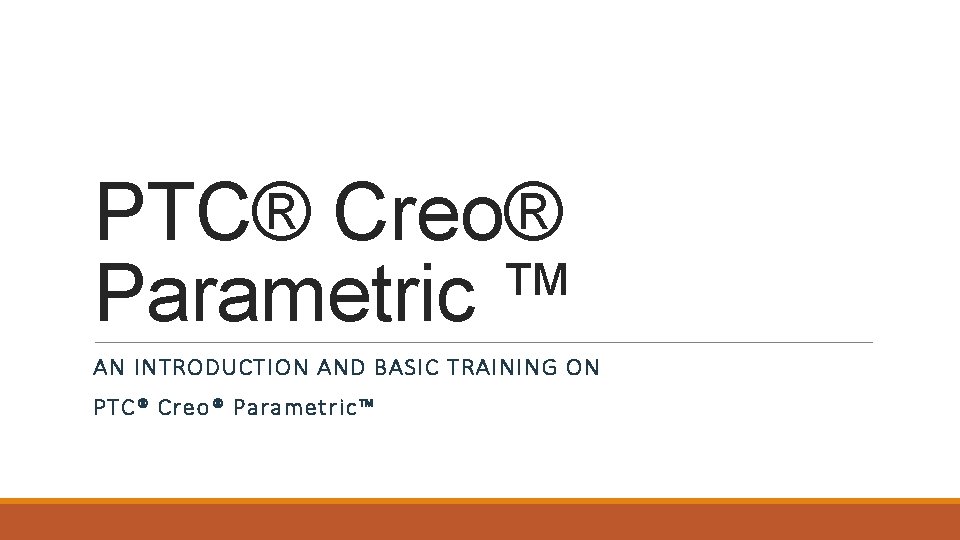 PTC® Creo® Parametric ™ AN INTRODUCTION AND BASIC TRAINING ON PTC® Creo® Parametric™ 