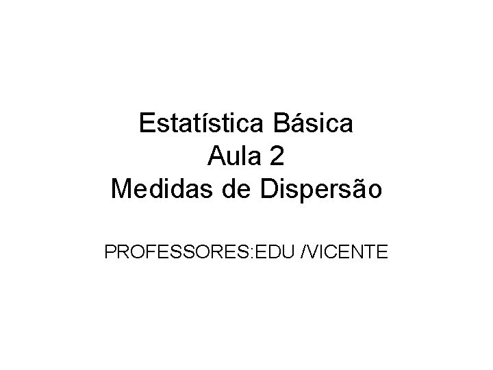 Estatística Básica Aula 2 Medidas de Dispersão PROFESSORES: EDU /VICENTE 