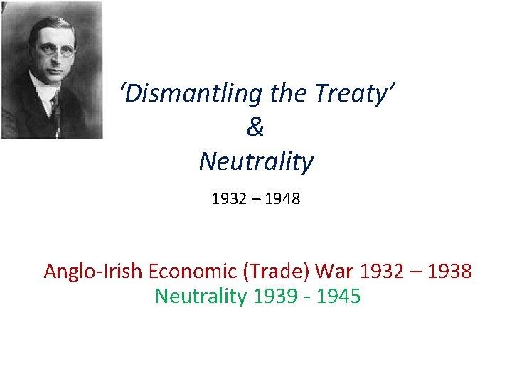 ‘Dismantling the Treaty’ & Neutrality 1932 – 1948 Anglo-Irish Economic (Trade) War 1932 –