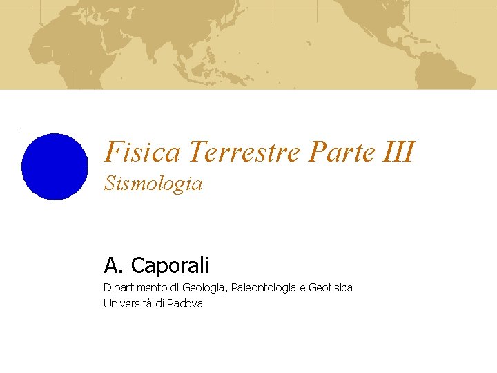 Fisica Terrestre Parte III Sismologia A. Caporali Dipartimento di Geologia, Paleontologia e Geofisica Università
