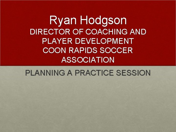 Ryan Hodgson DIRECTOR OF COACHING AND PLAYER DEVELOPMENT COON RAPIDS SOCCER ASSOCIATION PLANNING A