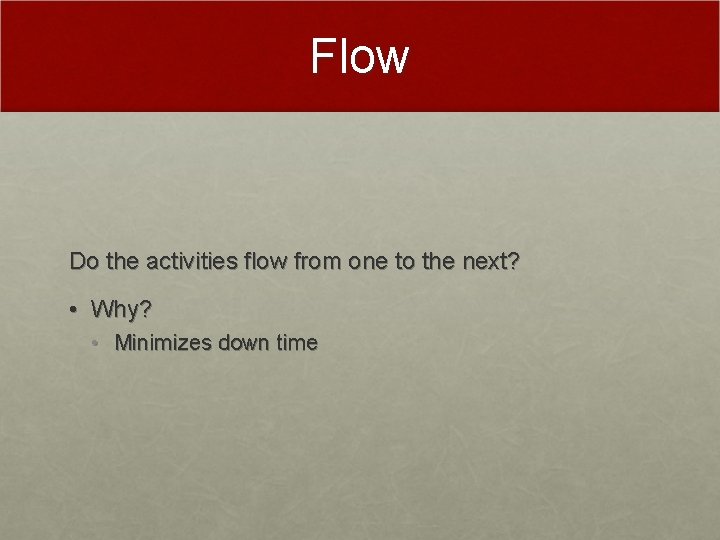 Flow Do the activities flow from one to the next? • Why? • Minimizes