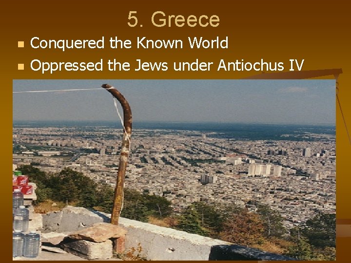 5. Greece n n Conquered the Known World Oppressed the Jews under Antiochus IV