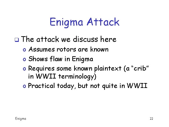 Enigma Attack q The attack we discuss here o Assumes rotors are known o Enigma Attack q The attack we discuss here o Assumes rotors are known o
