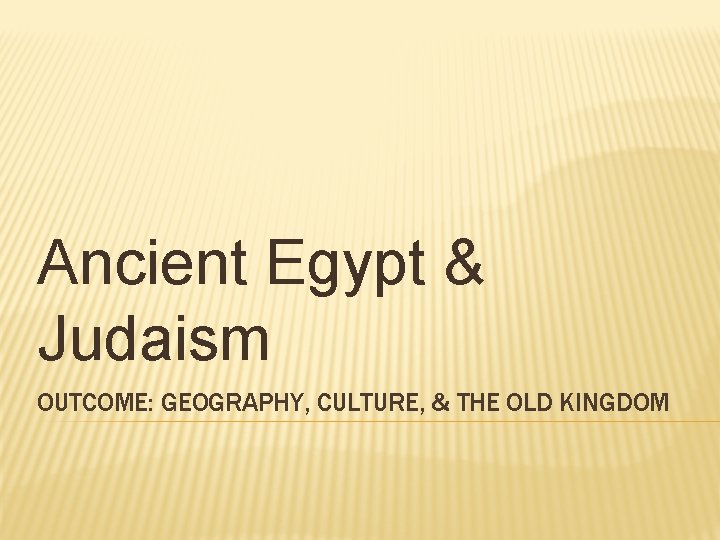 Ancient Egypt & Judaism OUTCOME: GEOGRAPHY, CULTURE, & THE OLD KINGDOM 