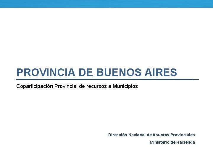 PROVINCIA DE BUENOS AIRES Coparticipación Provincial de recursos a Municipios Dirección Nacional de Asuntos