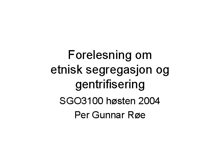 Forelesning om etnisk segregasjon og gentrifisering SGO 3100 høsten 2004 Per Gunnar Røe 